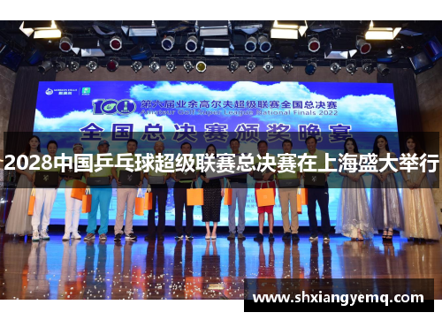 2028中国乒乓球超级联赛总决赛在上海盛大举行